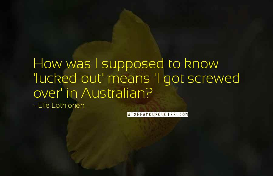 Elle Lothlorien Quotes: How was I supposed to know 'lucked out' means 'I got screwed over' in Australian?