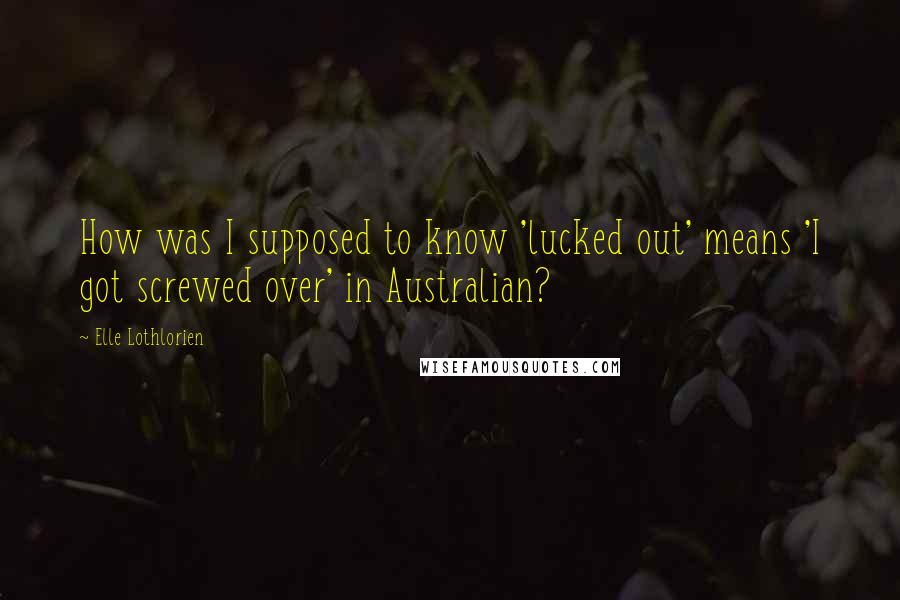 Elle Lothlorien Quotes: How was I supposed to know 'lucked out' means 'I got screwed over' in Australian?