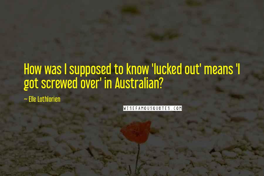 Elle Lothlorien Quotes: How was I supposed to know 'lucked out' means 'I got screwed over' in Australian?