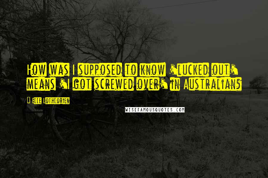 Elle Lothlorien Quotes: How was I supposed to know 'lucked out' means 'I got screwed over' in Australian?