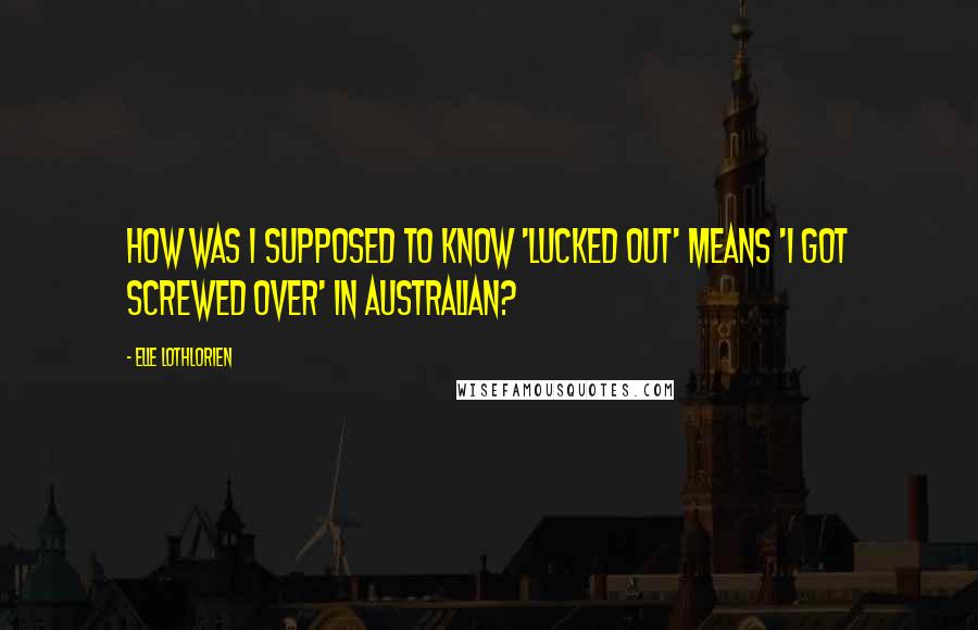 Elle Lothlorien Quotes: How was I supposed to know 'lucked out' means 'I got screwed over' in Australian?