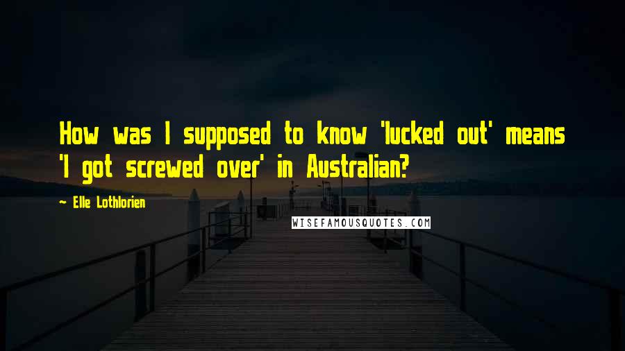 Elle Lothlorien Quotes: How was I supposed to know 'lucked out' means 'I got screwed over' in Australian?