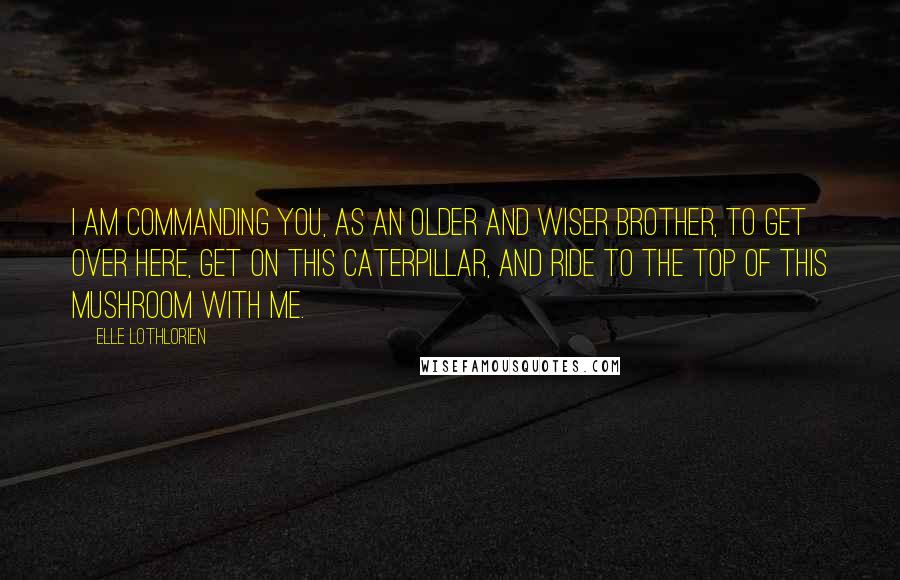 Elle Lothlorien Quotes: I am commanding you, as an older and wiser brother, to get over here, get on this caterpillar, and ride to the top of this mushroom with me.