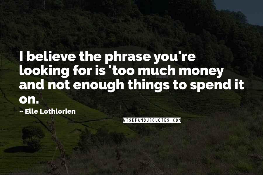 Elle Lothlorien Quotes: I believe the phrase you're looking for is 'too much money and not enough things to spend it on.