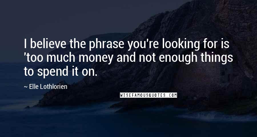 Elle Lothlorien Quotes: I believe the phrase you're looking for is 'too much money and not enough things to spend it on.