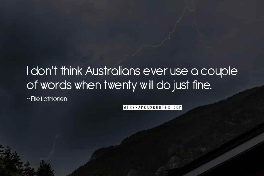 Elle Lothlorien Quotes: I don't think Australians ever use a couple of words when twenty will do just fine.