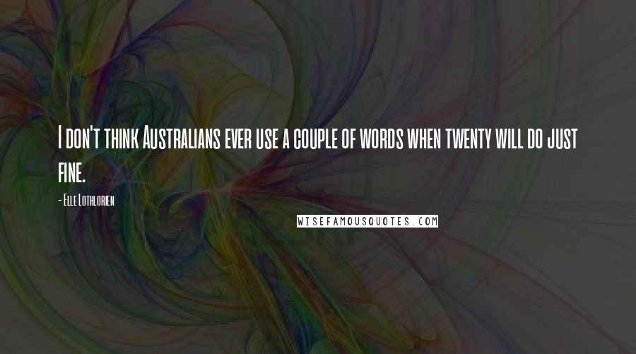 Elle Lothlorien Quotes: I don't think Australians ever use a couple of words when twenty will do just fine.