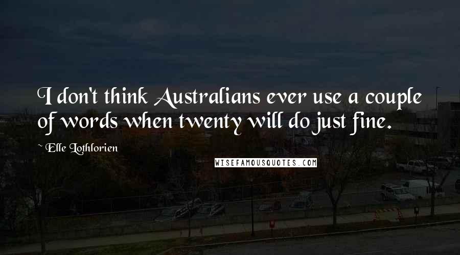 Elle Lothlorien Quotes: I don't think Australians ever use a couple of words when twenty will do just fine.