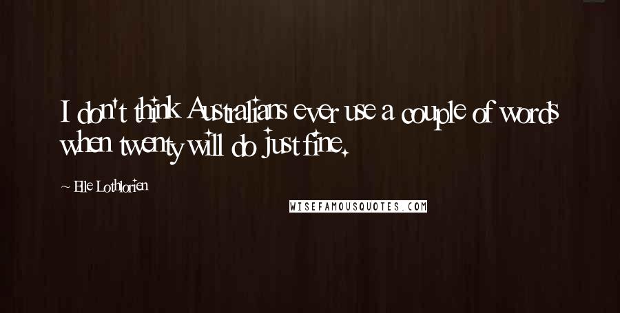 Elle Lothlorien Quotes: I don't think Australians ever use a couple of words when twenty will do just fine.