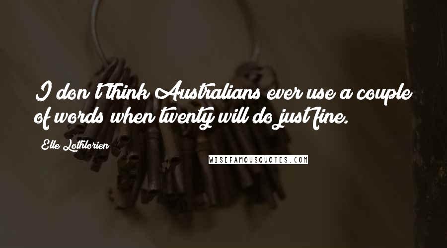 Elle Lothlorien Quotes: I don't think Australians ever use a couple of words when twenty will do just fine.