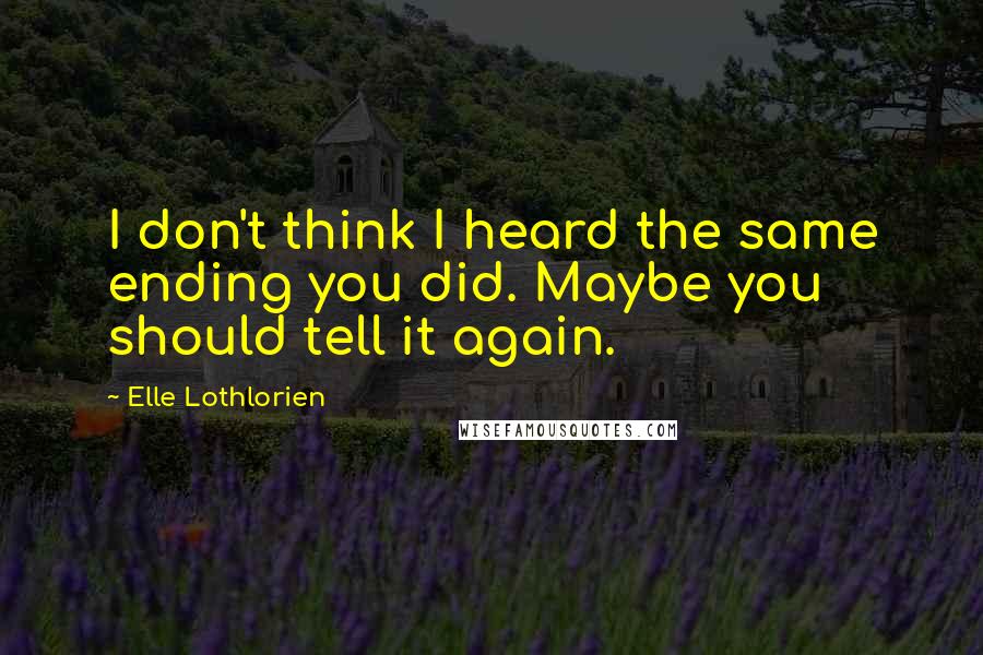 Elle Lothlorien Quotes: I don't think I heard the same ending you did. Maybe you should tell it again.