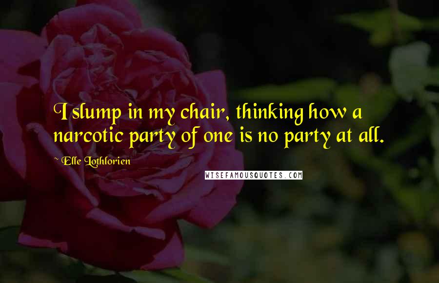 Elle Lothlorien Quotes: I slump in my chair, thinking how a narcotic party of one is no party at all.
