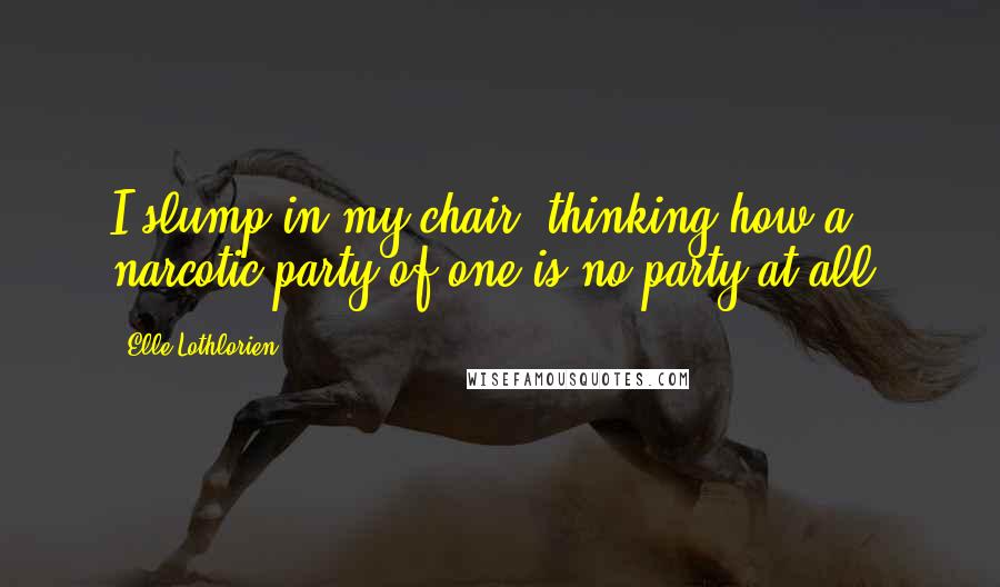 Elle Lothlorien Quotes: I slump in my chair, thinking how a narcotic party of one is no party at all.