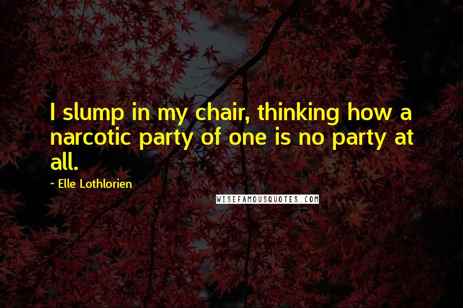 Elle Lothlorien Quotes: I slump in my chair, thinking how a narcotic party of one is no party at all.