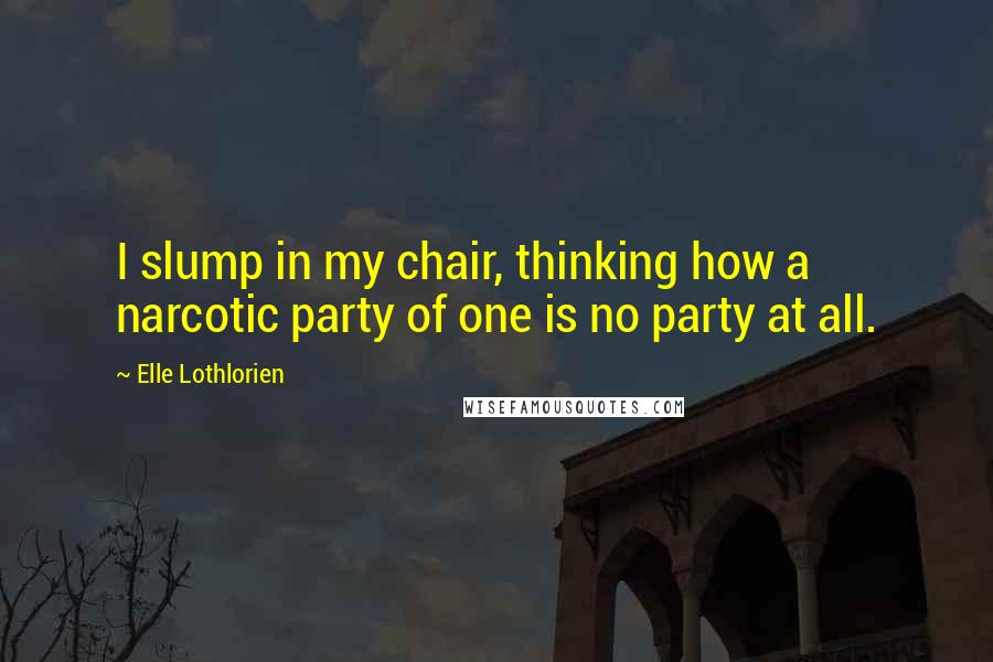 Elle Lothlorien Quotes: I slump in my chair, thinking how a narcotic party of one is no party at all.