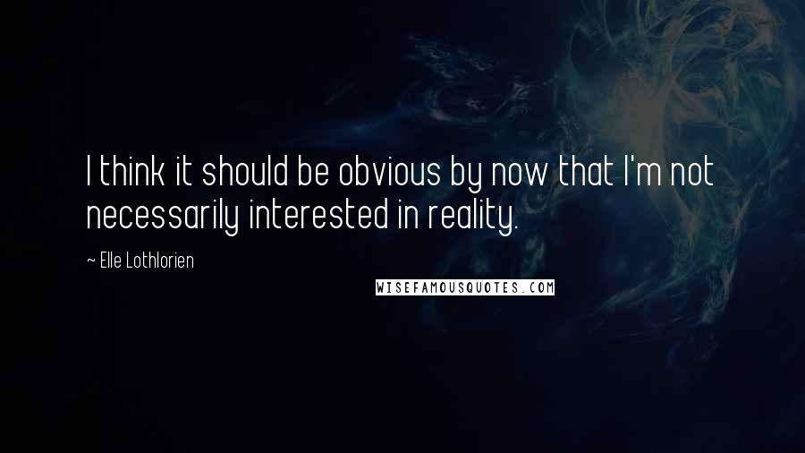 Elle Lothlorien Quotes: I think it should be obvious by now that I'm not necessarily interested in reality.