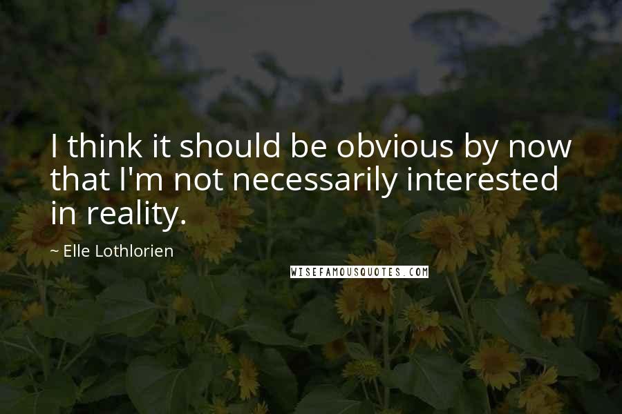 Elle Lothlorien Quotes: I think it should be obvious by now that I'm not necessarily interested in reality.