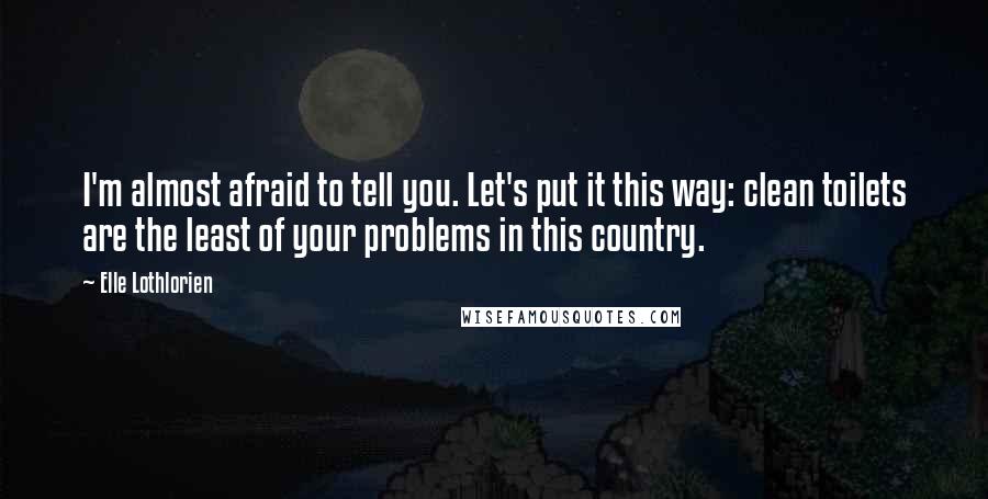 Elle Lothlorien Quotes: I'm almost afraid to tell you. Let's put it this way: clean toilets are the least of your problems in this country.