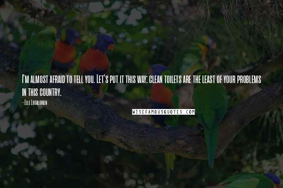 Elle Lothlorien Quotes: I'm almost afraid to tell you. Let's put it this way: clean toilets are the least of your problems in this country.