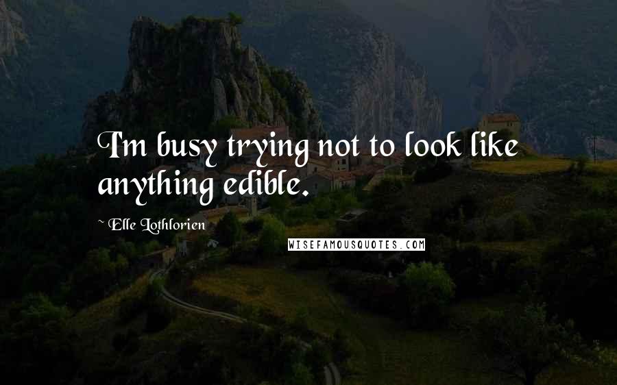 Elle Lothlorien Quotes: I'm busy trying not to look like anything edible.