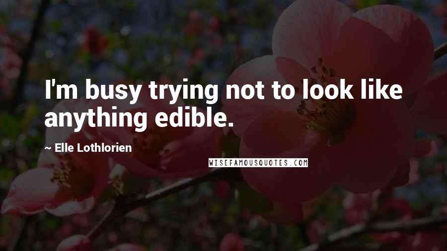 Elle Lothlorien Quotes: I'm busy trying not to look like anything edible.