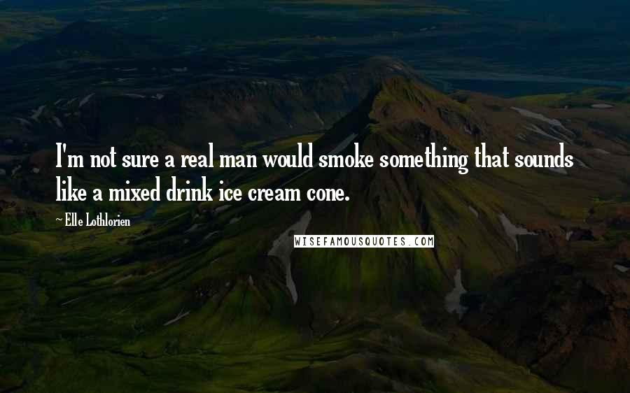 Elle Lothlorien Quotes: I'm not sure a real man would smoke something that sounds like a mixed drink ice cream cone.