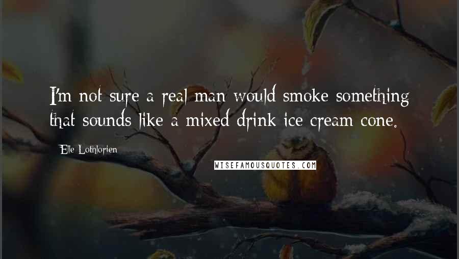 Elle Lothlorien Quotes: I'm not sure a real man would smoke something that sounds like a mixed drink ice cream cone.