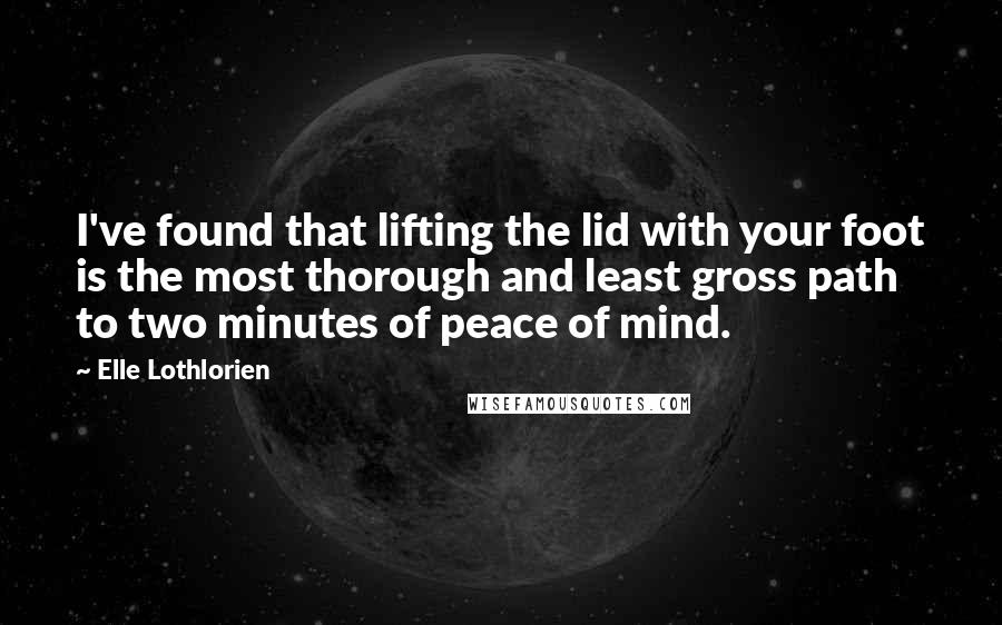 Elle Lothlorien Quotes: I've found that lifting the lid with your foot is the most thorough and least gross path to two minutes of peace of mind.