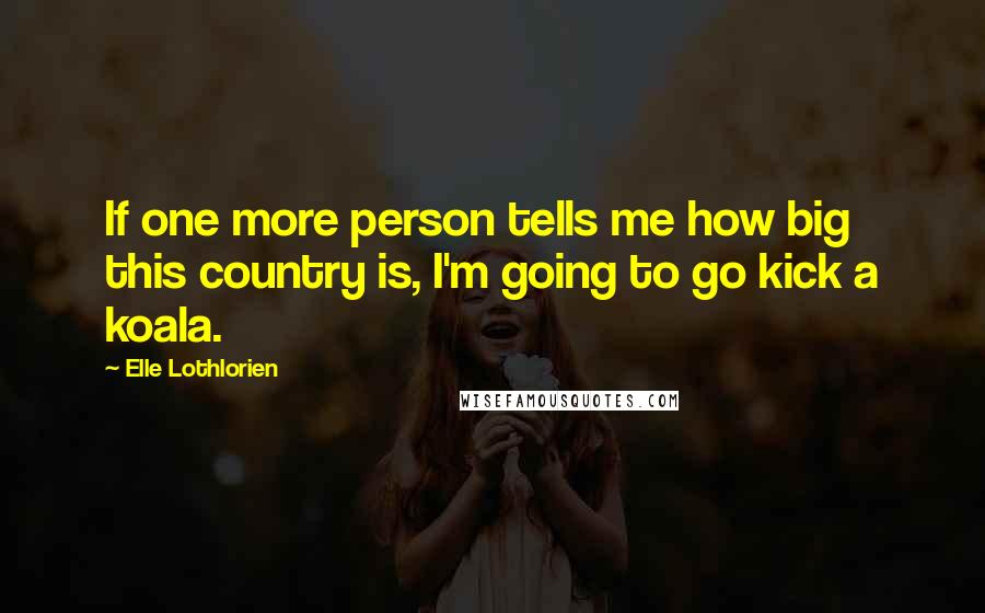 Elle Lothlorien Quotes: If one more person tells me how big this country is, I'm going to go kick a koala.