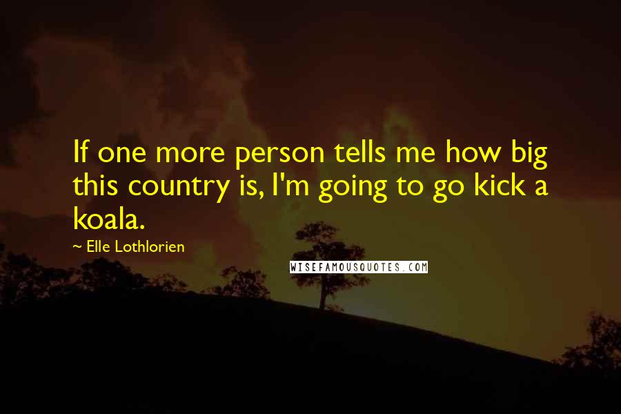 Elle Lothlorien Quotes: If one more person tells me how big this country is, I'm going to go kick a koala.