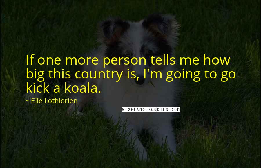 Elle Lothlorien Quotes: If one more person tells me how big this country is, I'm going to go kick a koala.