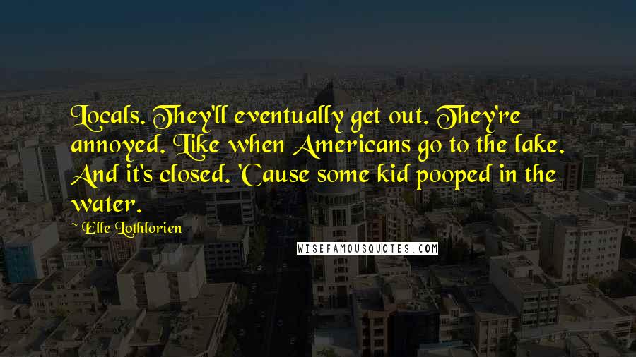 Elle Lothlorien Quotes: Locals. They'll eventually get out. They're annoyed. Like when Americans go to the lake. And it's closed. 'Cause some kid pooped in the water.