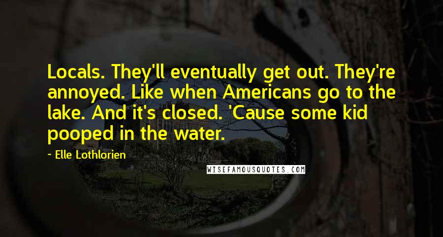 Elle Lothlorien Quotes: Locals. They'll eventually get out. They're annoyed. Like when Americans go to the lake. And it's closed. 'Cause some kid pooped in the water.