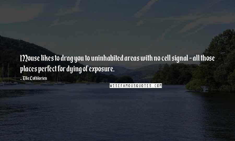 Elle Lothlorien Quotes: Mouse likes to drag you to uninhabited areas with no cell signal - all those places perfect for dying of exposure.