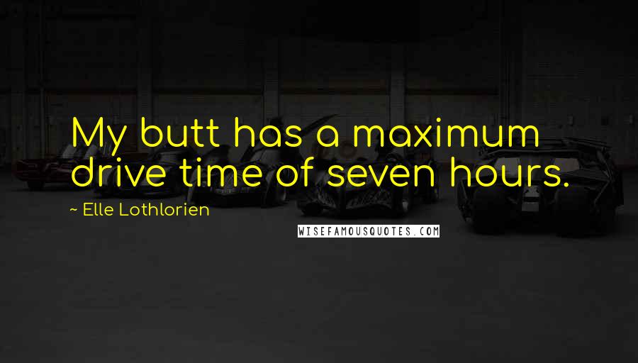 Elle Lothlorien Quotes: My butt has a maximum drive time of seven hours.