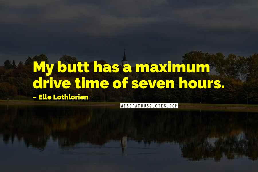 Elle Lothlorien Quotes: My butt has a maximum drive time of seven hours.