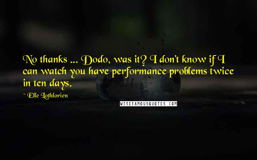 Elle Lothlorien Quotes: No thanks ... Dodo, was it? I don't know if I can watch you have performance problems twice in ten days.