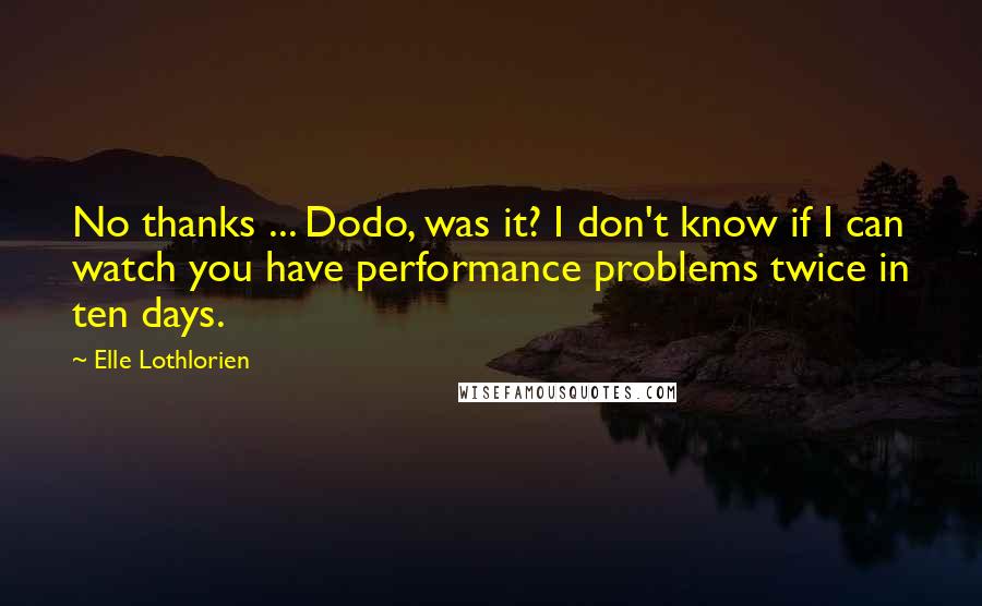 Elle Lothlorien Quotes: No thanks ... Dodo, was it? I don't know if I can watch you have performance problems twice in ten days.