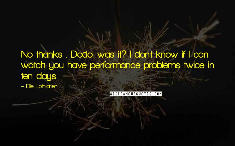 Elle Lothlorien Quotes: No thanks ... Dodo, was it? I don't know if I can watch you have performance problems twice in ten days.