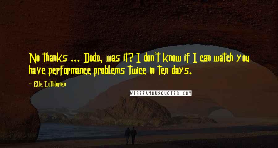 Elle Lothlorien Quotes: No thanks ... Dodo, was it? I don't know if I can watch you have performance problems twice in ten days.