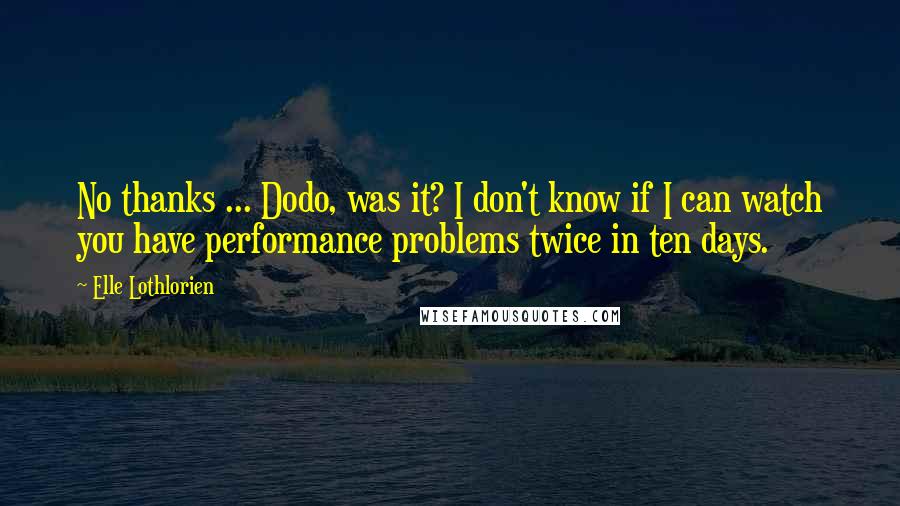 Elle Lothlorien Quotes: No thanks ... Dodo, was it? I don't know if I can watch you have performance problems twice in ten days.