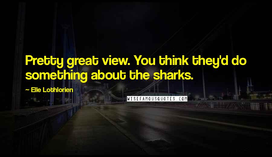 Elle Lothlorien Quotes: Pretty great view. You think they'd do something about the sharks.