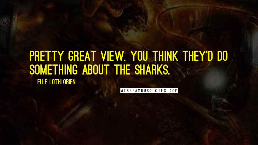 Elle Lothlorien Quotes: Pretty great view. You think they'd do something about the sharks.