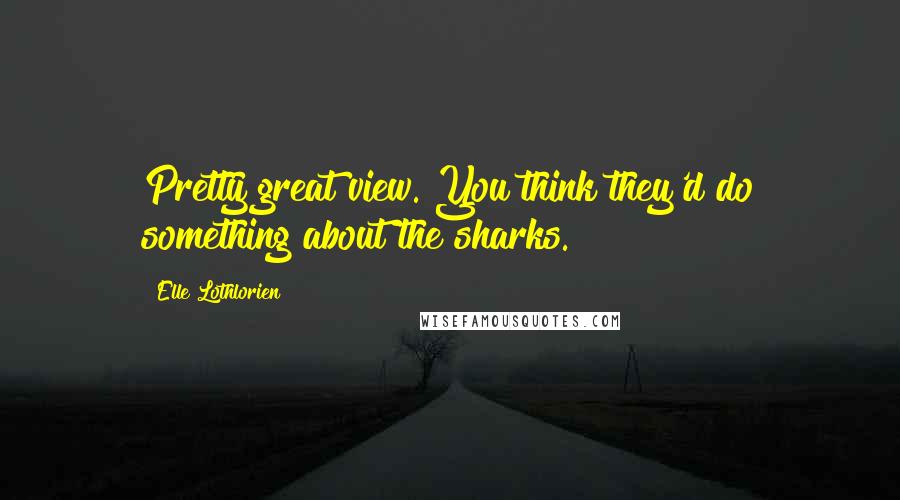 Elle Lothlorien Quotes: Pretty great view. You think they'd do something about the sharks.