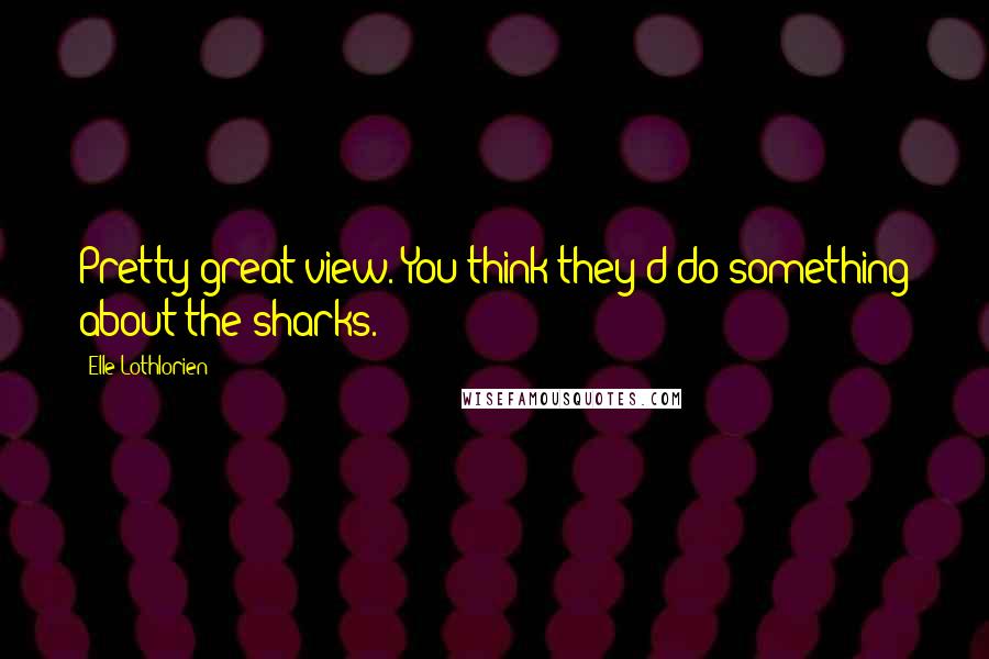 Elle Lothlorien Quotes: Pretty great view. You think they'd do something about the sharks.