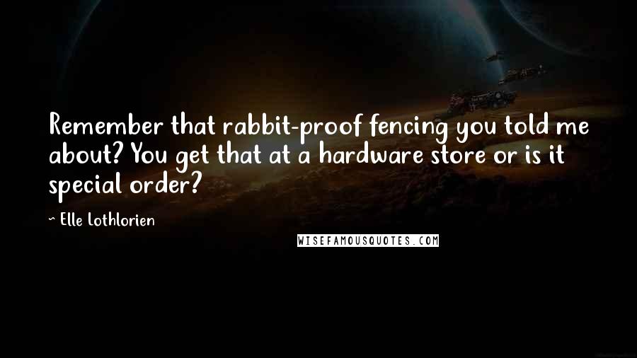 Elle Lothlorien Quotes: Remember that rabbit-proof fencing you told me about? You get that at a hardware store or is it special order?