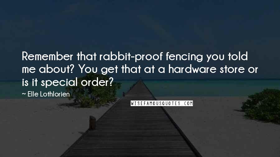 Elle Lothlorien Quotes: Remember that rabbit-proof fencing you told me about? You get that at a hardware store or is it special order?