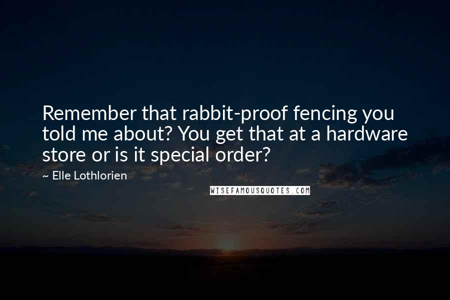 Elle Lothlorien Quotes: Remember that rabbit-proof fencing you told me about? You get that at a hardware store or is it special order?