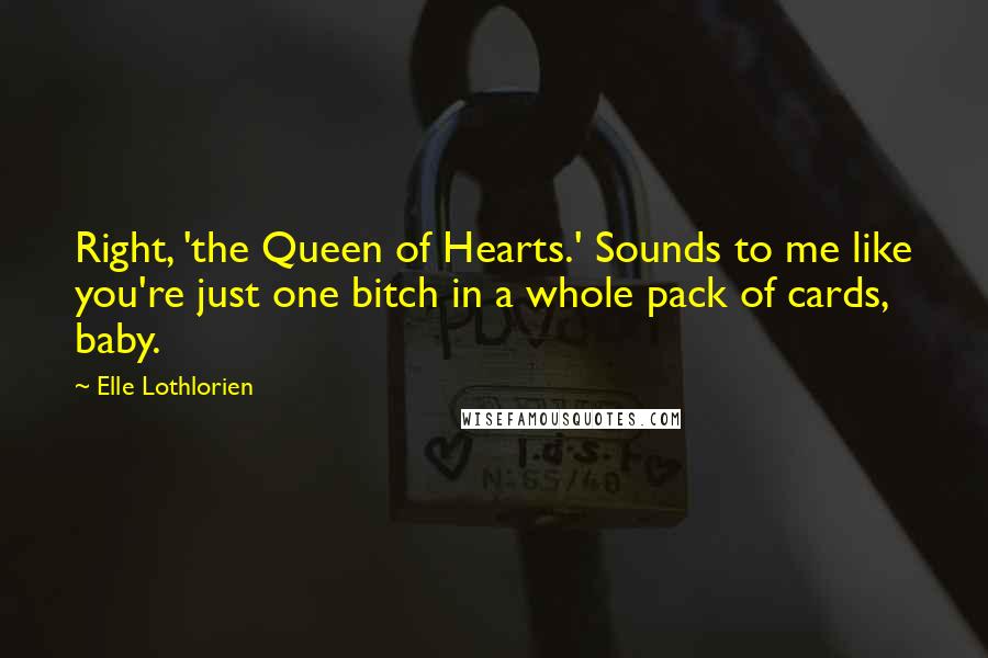 Elle Lothlorien Quotes: Right, 'the Queen of Hearts.' Sounds to me like you're just one bitch in a whole pack of cards, baby.