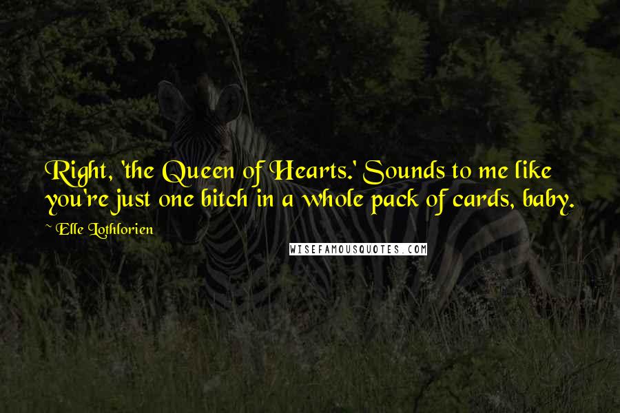 Elle Lothlorien Quotes: Right, 'the Queen of Hearts.' Sounds to me like you're just one bitch in a whole pack of cards, baby.